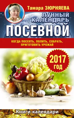 Лунный посевной календарь. Когда посеять, полить, собрать, приготовить урожай. 2017 год - Тамара Зюрняева