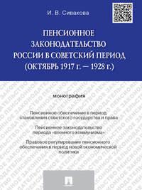 Пенсионное законодательство России в советский период (октябрь 1917 г. – 1928 г.). Монография - Ирина Сивакова