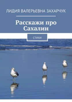 Расскажи про Сахалин. Стихи - Лидия Захарчук