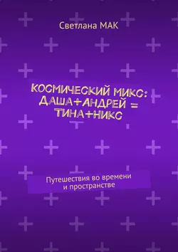 Космический микс: Даша+Андрей = Тина+Никс. Путешествия во времени и пространстве - Светлана МАК