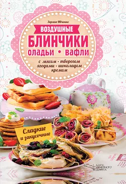 Воздушные блинчики, оладьи, вафли. С мясом, творогом, ягодами, шоколадом, кремом. Сладкие и закусочные - Зоряна Ивченко