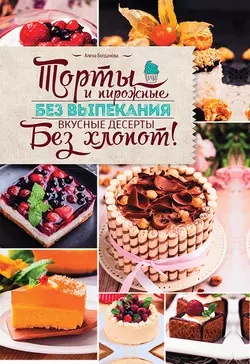 Торты и пирожные без выпекания. Вкусные десерты без хлопот! - Алена Богданова