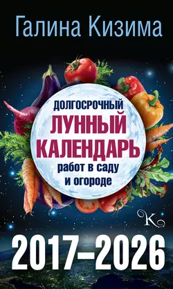 Долгосрочный лунный календарь работ в саду и огороде на 2017–2026 гг. - Галина Кизима