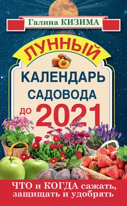 Что и когда сажать, защищать и удобрять. Лунный календарь садовода до 2021 года - Галина Кизима