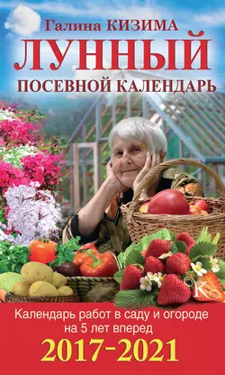 Календарь работ в саду и огороде на 5 лет вперед. Лунный посевной календарь на 2017–2021 - Галина Кизима