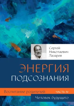 Человек будущего. Энергия подсознания. Воспитание родителей. Часть IV - Сергей Лазарев