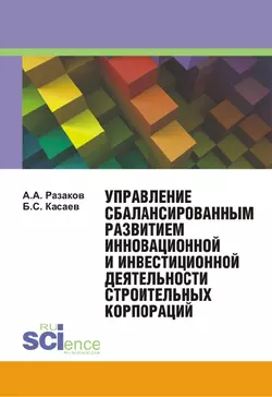 Управление сбалансированным развитием инновационной и инвестиционной деятельности строительных корпораций - Борис Касаев