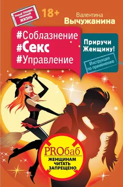 #Соблазнение #Секс #Управление. Приручи Женщину! Инструкция по применению - Валентина Вычужанина