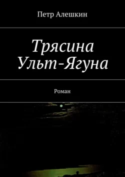 Трясина Ульт-Ягуна. Роман - Петр Алешкин