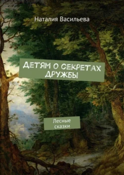 Детям о секретах дружбы. Лесные сказки - Наталия Васильева