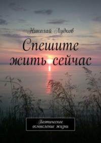 Спешите жить сейчас. Поэтическое осмысление жизни, audiobook Николая Анатольевича Лудкова. ISDN22033966