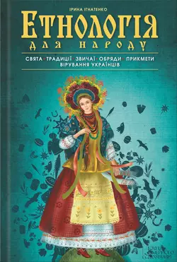 Етнологія для народу. Свята, традиціі, звичаі, обряди, прикмети, вірування українців - Ірина Ігнатенко