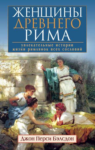 Женщины Древнего Рима. Увлекательные истории жизни римлянок всех сословий - Джон Бэлсдон