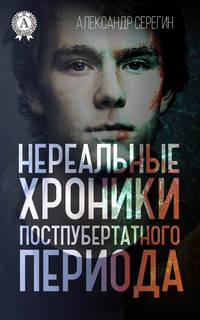 Нереальные хроники постпубертатного периода - Александр Серёгин