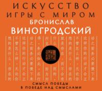 Искусство игры с миром. Смысл победы в победе над смыслами - Бронислав Виногродский