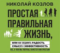 Простая правильная жизнь, или Как соединить радость, смысл и эффективность - Николай Козлов