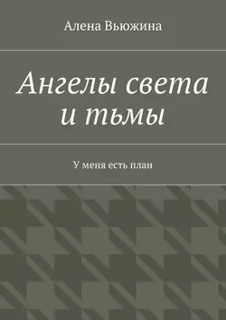 Ангелы света и тьмы. У меня есть план - Алена Вьюжина