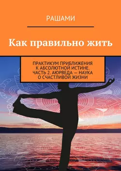 Как правильно жить. Практикум приближения к абсолютной истине. Часть 2. Аюрведа – наука о счастливой жизни - Рашами