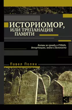 Историмор, или Трепанация памяти. Битвы за правду о ГУЛАГе, депортациях, войне и Холокосте - Павел Полян