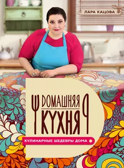 Кулинарные шедевры дома - Лара Кацова