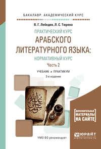 Практический курс арабского литературного языка: нормативный курс в 2 ч. Часть 2 3-е изд., испр. и доп. Учебник и практикум для академического бакалавриата - Виталий Лебедев