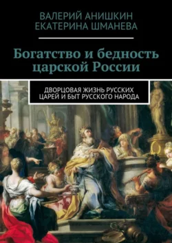 Богатство и бедность царской России. Дворцовая жизнь русских царей и быт русского народа - Валерий Анишкин