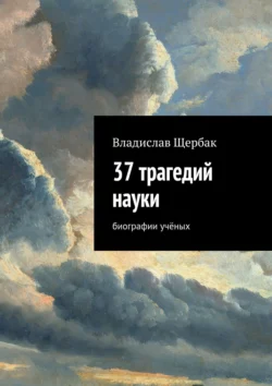 37 трагедий науки. Биографии учёных - Владислав Щербак