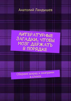 Литературные загадки, чтобы мозг держать в порядке. Сборник шарад и анаграмм в стихах - Анатолий Ландышев