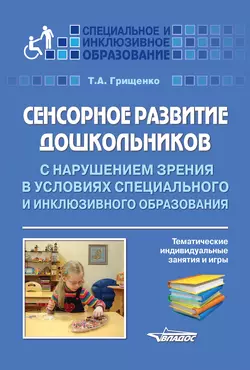 Сенсорное развитие дошкольников с нарушением зрения в условиях специального и инклюзивного образования. Тематические инидивидуальные занятия и игры - Татьяна Грищенко