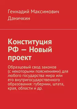 Конституция РФ – Новый проект. Образцовый свод законов (с некоторыми пояснениями) для любого государства мира или его внутригосударственного образования: губернии, штата, края, области и др. - Геннадий Даничкин