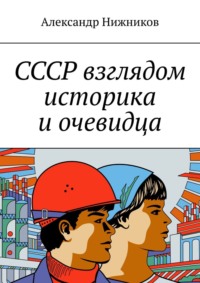 СССР взглядом историка и очевидца - Александр Нижников