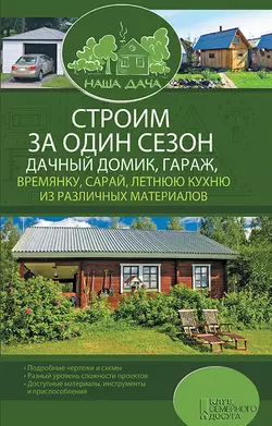 Строим за один сезон дачный домик, гараж, времянку, сарай, летнюю кухню из различных материалов - Сборник