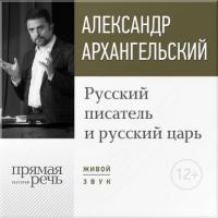 Лекция «Русский писатель и русский царь», Hörbuch Александра Архангельского. ISDN22622075
