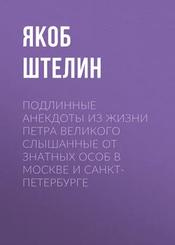 Подлинные анекдоты из жизни Петра Великого слышанные от знатных особ в Москве и Санкт-Петербурге - Якоб Штелин