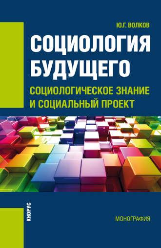 Социология будущего: социологическое знание и социальный проект - Юрий Волков