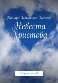 Невеста Христова. Стихи-откровение о последнем времени. «Приходящий с небес есть выше всех» (Иоанн 3:31) - Тамара Исакова