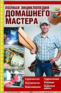 Полная энциклопедия домашнего мастера. Строительство. Электричество. Водоснабжение. Утепление. Гидроизоляция. Сварочные работы - Сборник