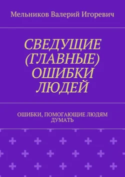 СВЕДУЩИЕ (ГЛАВНЫЕ) ОШИБКИ ЛЮДЕЙ. ОШИБКИ, ПОМОГАЮЩИЕ ЛЮДЯМ ДУМАТЬ - Валерий Мельников