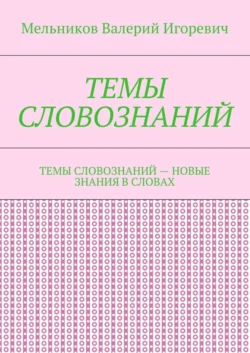 ТЕМЫ СЛОВОЗНАНИЙ. ТЕМЫ СЛОВОЗНАНИЙ – НОВЫЕ ЗНАНИЯ В СЛОВАХ - Валерий Мельников