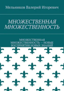 МНОЖЕСТВЕННАЯ МНОЖЕСТВЕННОСТЬ. МНОЖЕСТВЕННАЯ МНОЖЕСТВЕННОСТЬ – НОВЫЕ ВОСПРИЯТИЯ НОВЫХ ЗНАНИЙ - Валерий Мельников