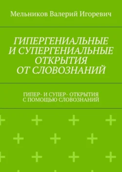 ГИПЕРГЕНИАЛЬНЫЕ И СУПЕРГЕНИАЛЬНЫЕ ОТКРЫТИЯ ОТ СЛОВОЗНАНИЙ. ГИПЕР- И СУПЕР- ОТКРЫТИЯ С ПОМОЩЬЮ СЛОВОЗНАНИЙ - Валерий Мельников