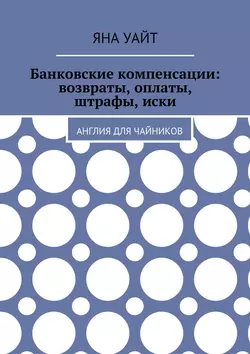 Банковские компенсации: возвраты, оплаты, штрафы, иски - Яна Уайт