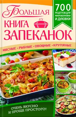 Большая книга запеканок. Мясные, рыбные, овощные, крупяные. 700 рецептов для духовки и микроволновки - Сборник