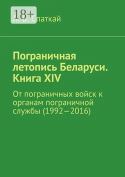 Пограничная летопись Беларуси. Книга XIV. От пограничных войск к органам пограничной службы (1992—2016) - Леонид Спаткай