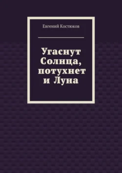 Угаснут Солнца, потухнет и Луна - Евгений Костюков