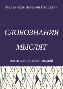 СЛОВОЗНАНИЯ МЫСЛЯТ. НОВЫЕ ЗНАНИЯ СЛОВОЗНАНИЙ - Валерий Мельников