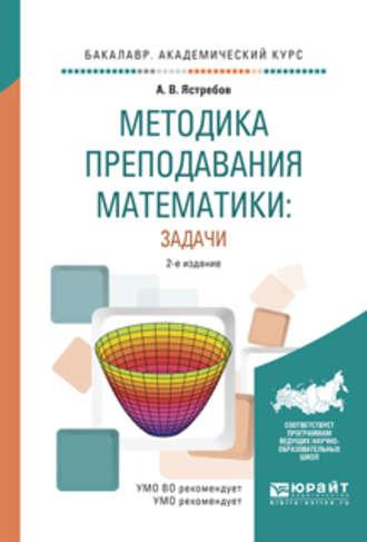 Методика преподавания математики: задачи 2-е изд., испр. и доп. Учебное пособие для академического бакалавриата - Александр Ястребов