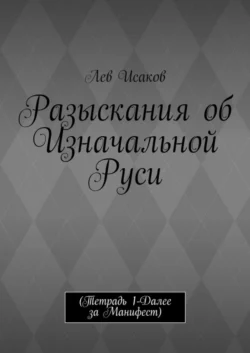 Разыскания об Изначальной Руси. (Тетрадь 1-Далее за Манифест) - Лев Исаков