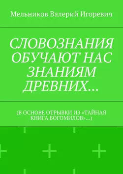 СЛОВОЗНАНИЯ ОБУЧАЮТ НАС ЗНАНИЯМ ДРЕВНИХ… (В ОСНОВЕ ОТРЫВКИ ИЗ «ТАЙНАЯ КНИГА БОГОМИЛОВ»…) - Валерий Мельников