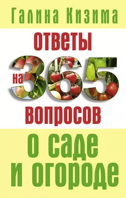 Ответы на 365 вопросов о саде и огороде - Галина Кизима